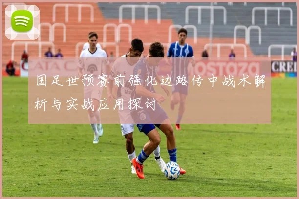国足世预赛前强化边路传中战术解析与实战应用探讨