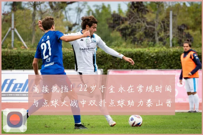 高接抵挡！22岁于金永在常规时间与点球大战中双扑点球助力泰山晋级八强