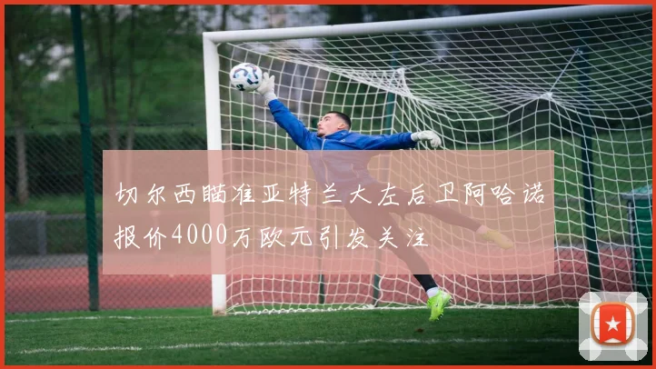 切尔西瞄准亚特兰大左后卫阿哈诺报价4000万欧元引发关注