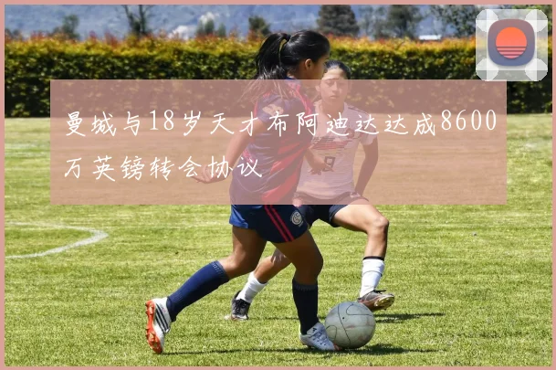 曼城与18岁天才布阿迪达达成8600万英镑转会协议