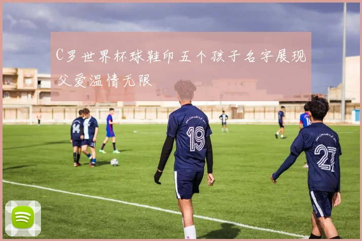 C罗世界杯球鞋印五个孩子名字展现父爱温情无限