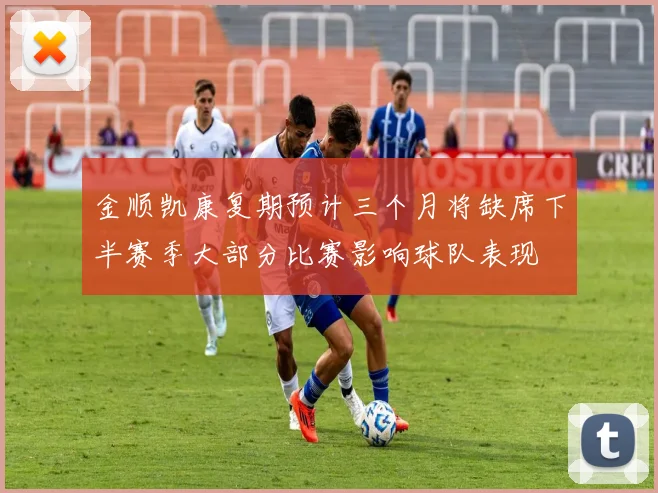 金顺凯康复期预计三个月将缺席下半赛季大部分比赛影响球队表现